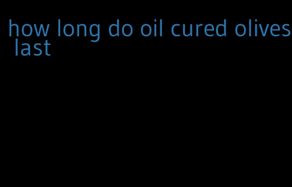 how long do oil cured olives last