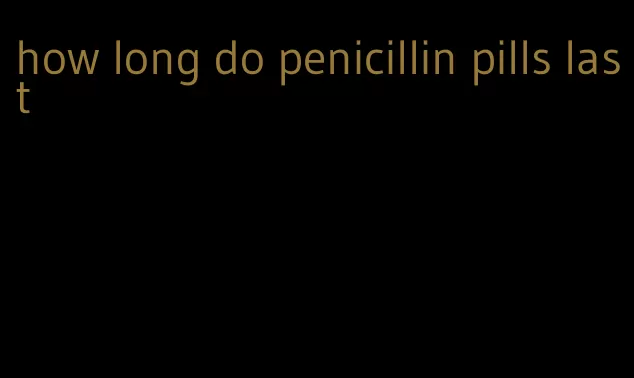 how long do penicillin pills last