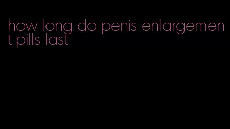 how long do penis enlargement pills last