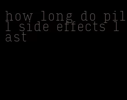 how long do pill side effects last