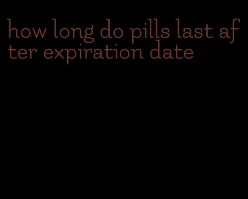 how long do pills last after expiration date