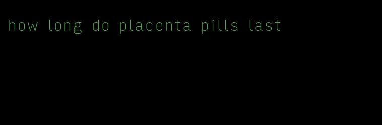 how long do placenta pills last