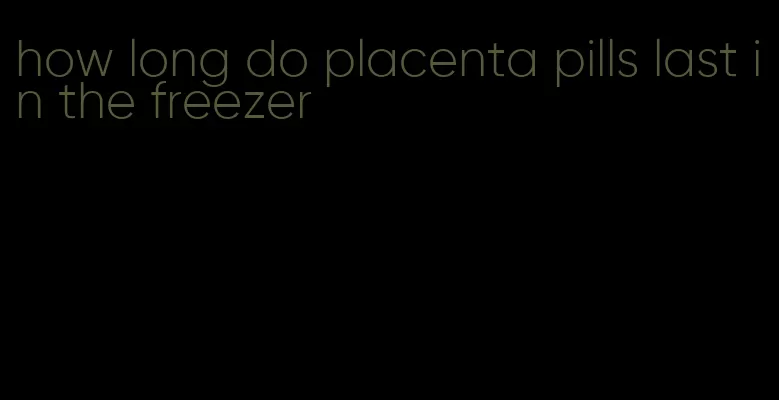 how long do placenta pills last in the freezer