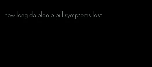 how long do plan b pill symptoms last