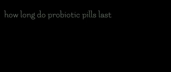 how long do probiotic pills last