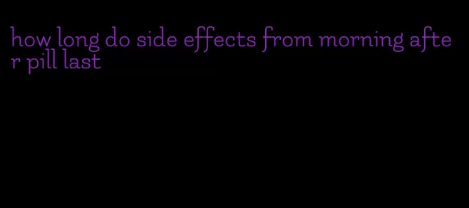 how long do side effects from morning after pill last