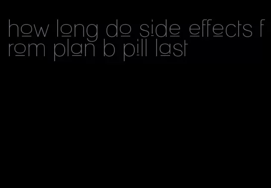 how long do side effects from plan b pill last