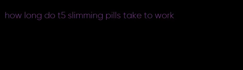 how long do t5 slimming pills take to work