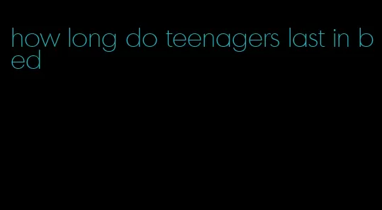 how long do teenagers last in bed