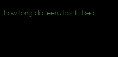 how long do teens last in bed