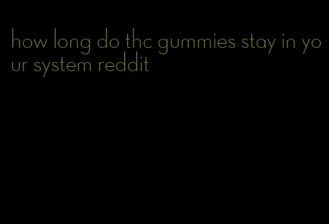 how long do thc gummies stay in your system reddit