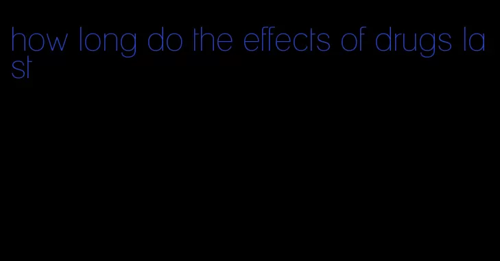 how long do the effects of drugs last