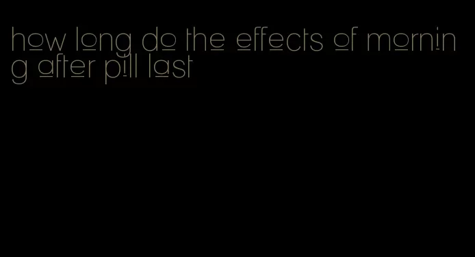 how long do the effects of morning after pill last