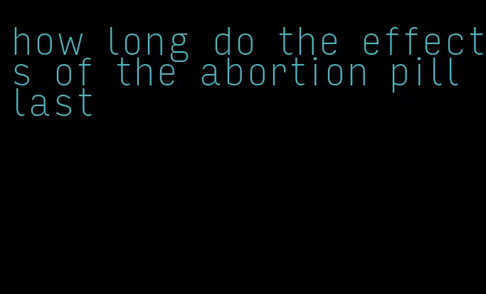 how long do the effects of the abortion pill last