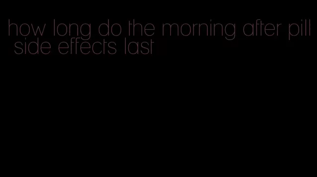 how long do the morning after pill side effects last