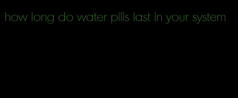 how long do water pills last in your system