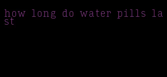 how long do water pills last