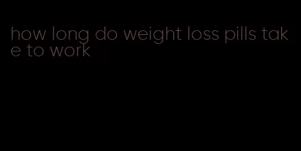 how long do weight loss pills take to work