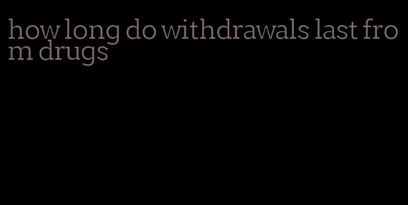 how long do withdrawals last from drugs