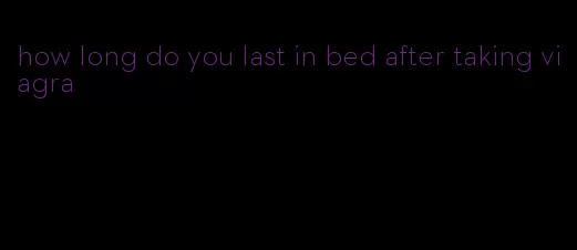 how long do you last in bed after taking viagra