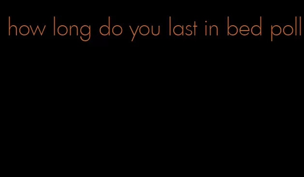 how long do you last in bed poll