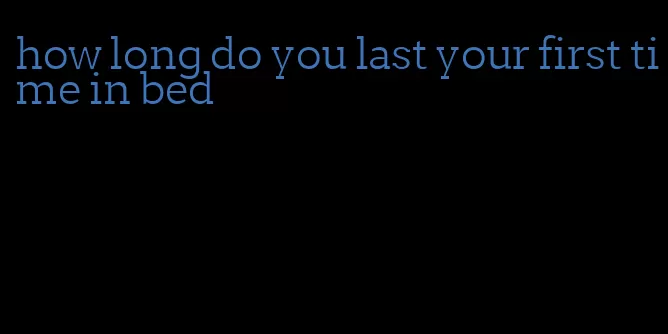 how long do you last your first time in bed