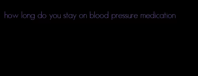 how long do you stay on blood pressure medication