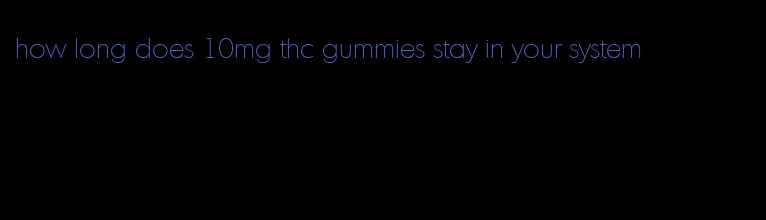 how long does 10mg thc gummies stay in your system