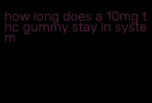 how long does a 10mg thc gummy stay in system