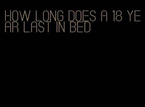 how long does a 18 year last in bed