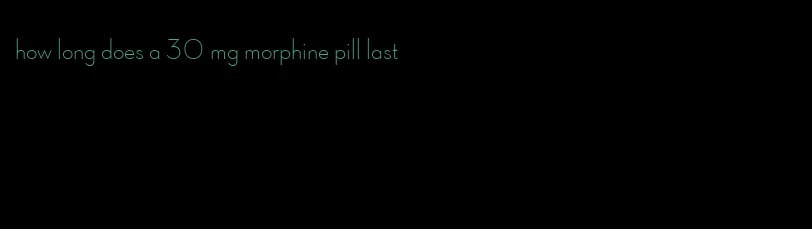 how long does a 30 mg morphine pill last