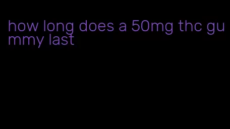 how long does a 50mg thc gummy last