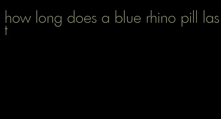 how long does a blue rhino pill last