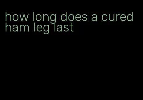 how long does a cured ham leg last