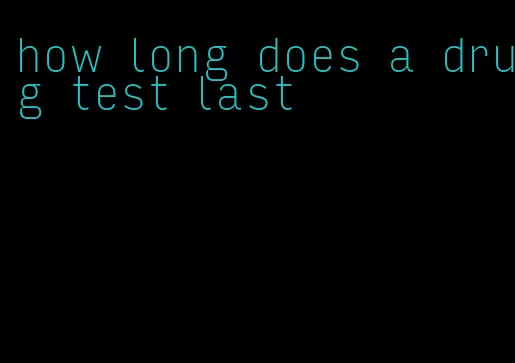 how long does a drug test last