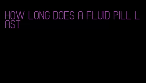 how long does a fluid pill last