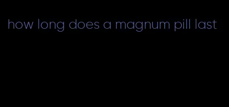 how long does a magnum pill last