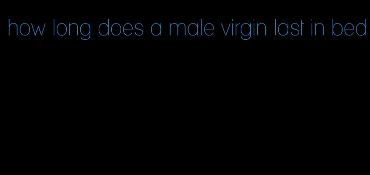 how long does a male virgin last in bed