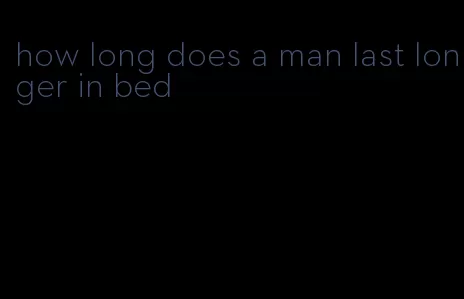 how long does a man last longer in bed