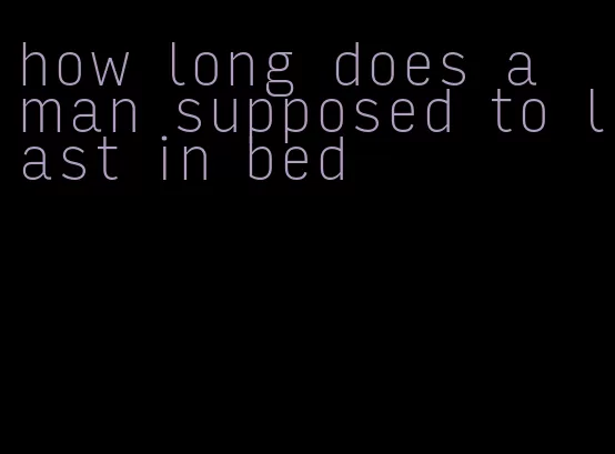 how long does a man supposed to last in bed