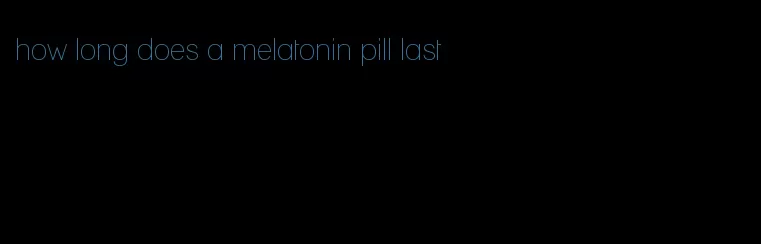 how long does a melatonin pill last