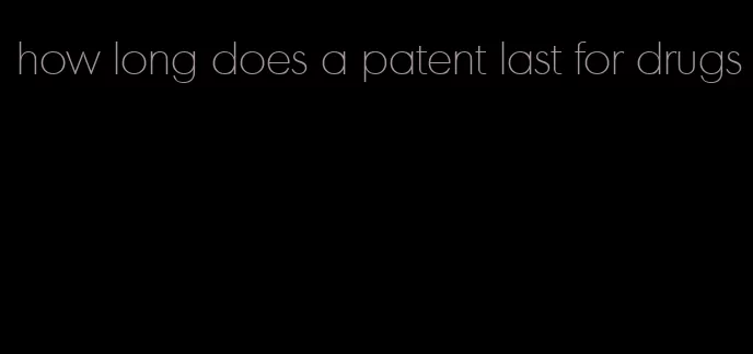 how long does a patent last for drugs