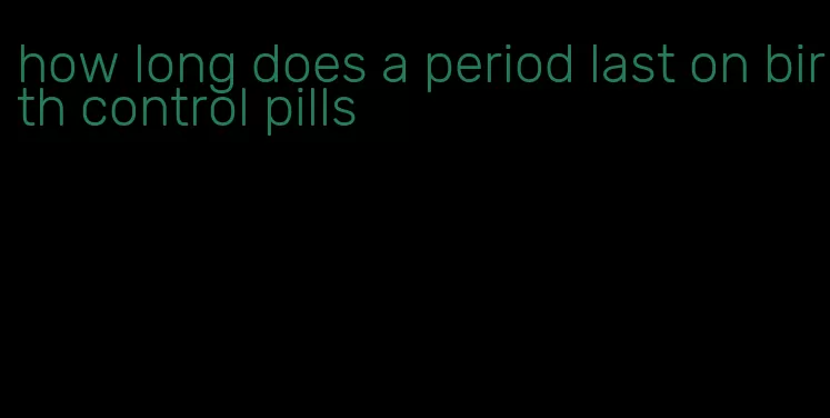 how long does a period last on birth control pills