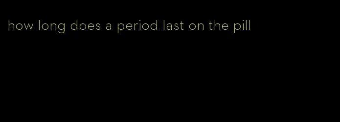 how long does a period last on the pill