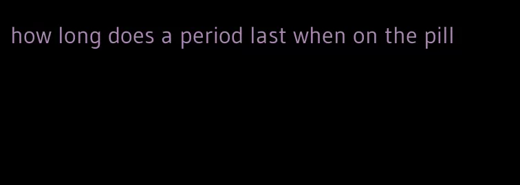 how long does a period last when on the pill