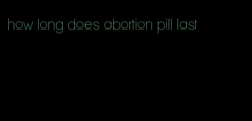 how long does abortion pill last