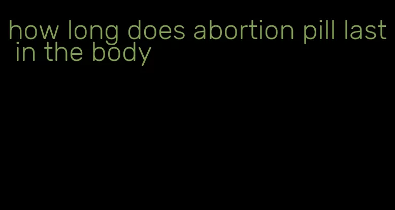 how long does abortion pill last in the body