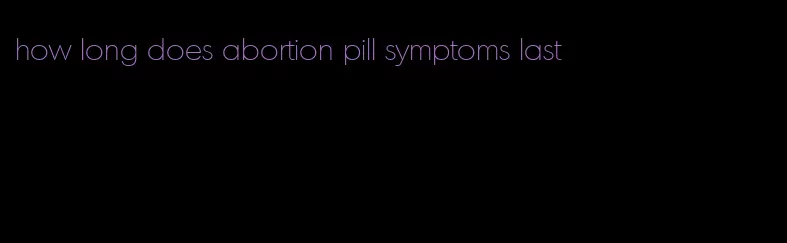 how long does abortion pill symptoms last