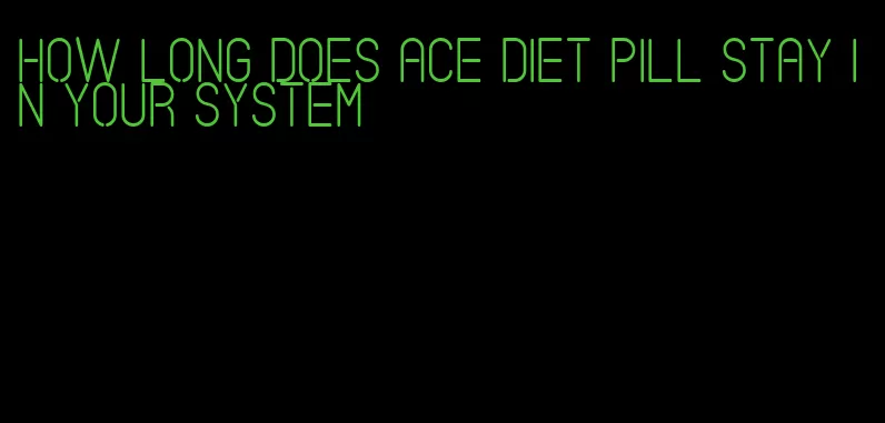 how long does ace diet pill stay in your system