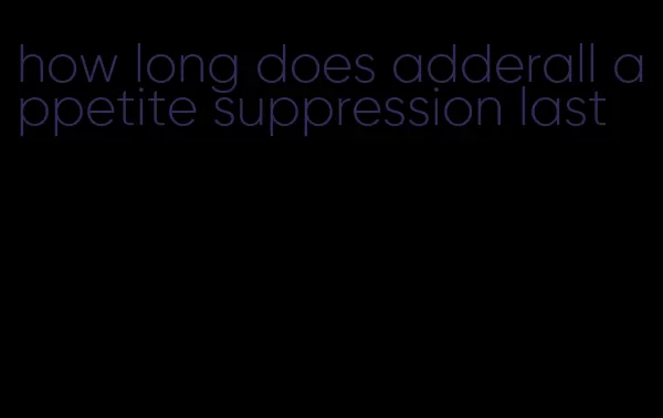 how long does adderall appetite suppression last